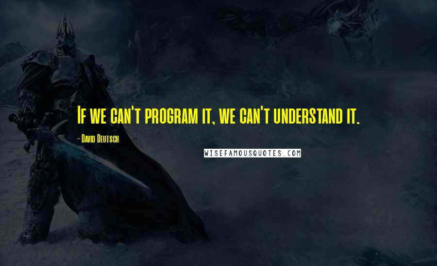 David Deutsch Quotes: If we can't program it, we can't understand it.