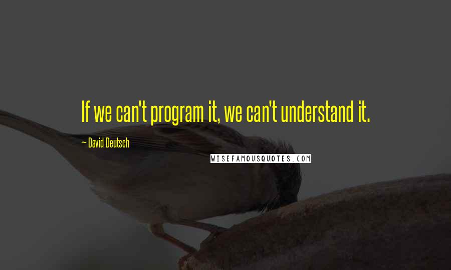 David Deutsch Quotes: If we can't program it, we can't understand it.