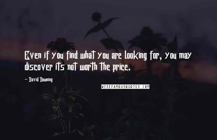 David Downing Quotes: Even if you find what you are looking for, you may discover its not worth the price.