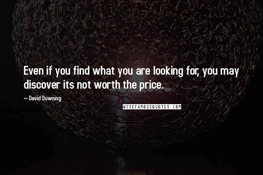 David Downing Quotes: Even if you find what you are looking for, you may discover its not worth the price.