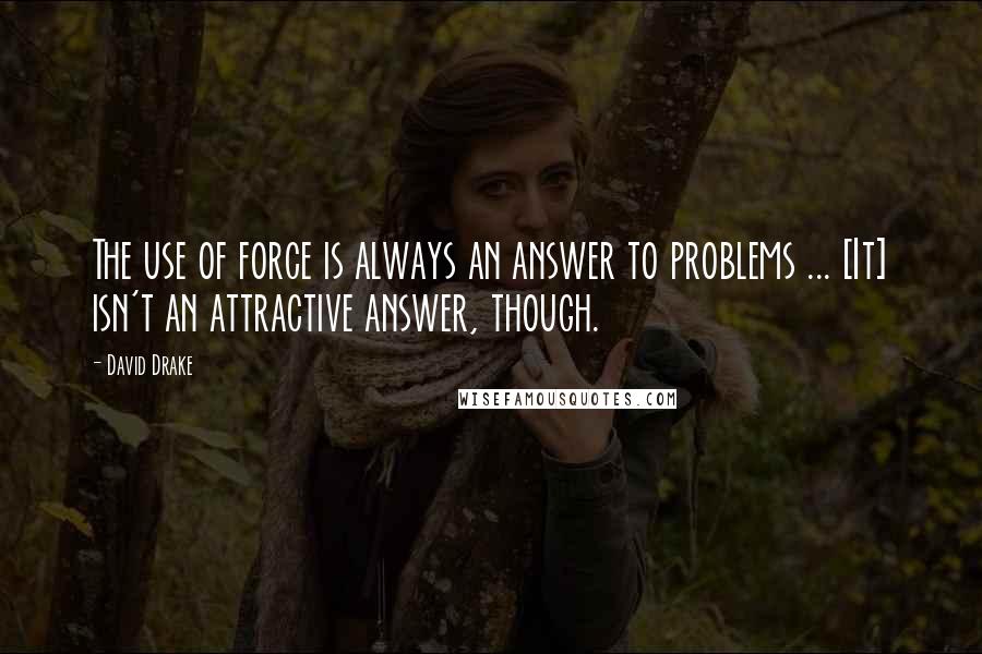 David Drake Quotes: The use of force is always an answer to problems ... [It] isn't an attractive answer, though.