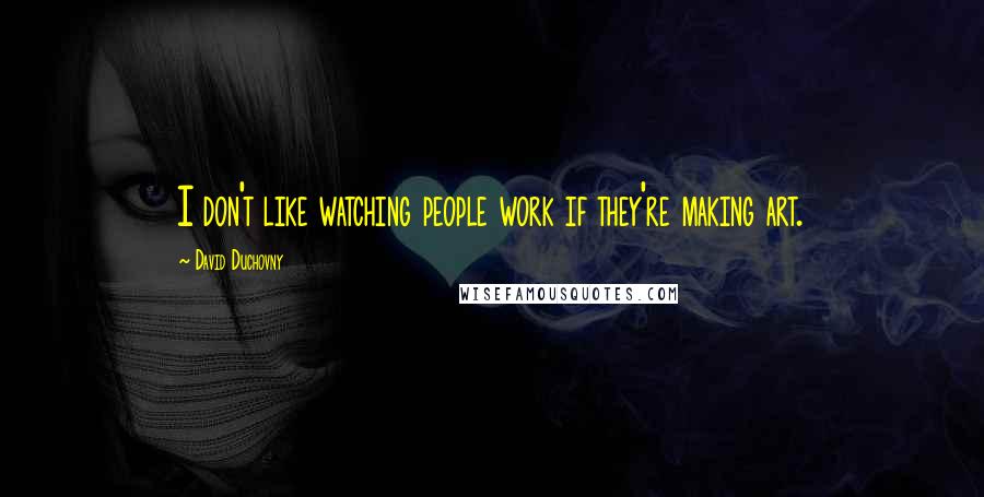 David Duchovny Quotes: I don't like watching people work if they're making art.