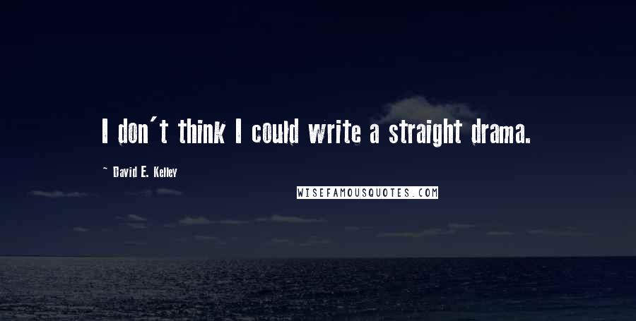 David E. Kelley Quotes: I don't think I could write a straight drama.