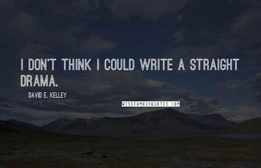 David E. Kelley Quotes: I don't think I could write a straight drama.