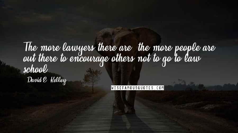 David E. Kelley Quotes: The more lawyers there are, the more people are out there to encourage others not to go to law school.