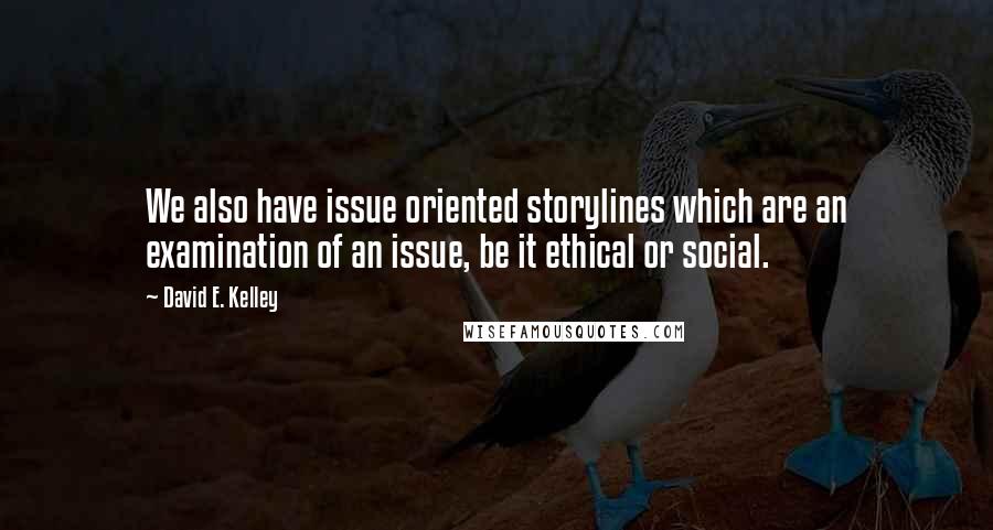 David E. Kelley Quotes: We also have issue oriented storylines which are an examination of an issue, be it ethical or social.