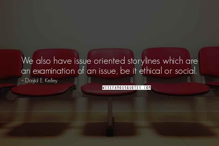 David E. Kelley Quotes: We also have issue oriented storylines which are an examination of an issue, be it ethical or social.