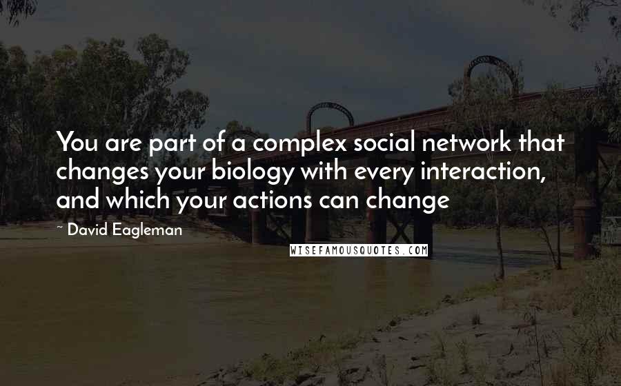 David Eagleman Quotes: You are part of a complex social network that changes your biology with every interaction, and which your actions can change