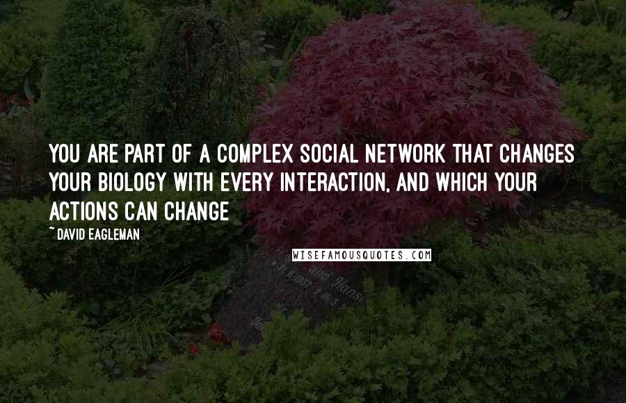 David Eagleman Quotes: You are part of a complex social network that changes your biology with every interaction, and which your actions can change