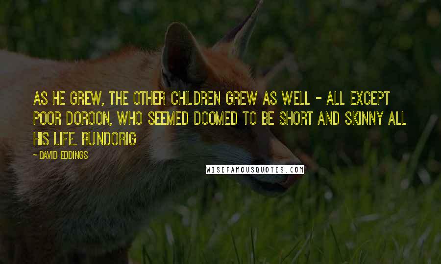 David Eddings Quotes: As he grew, the other children grew as well - all except poor Doroon, who seemed doomed to be short and skinny all his life. Rundorig