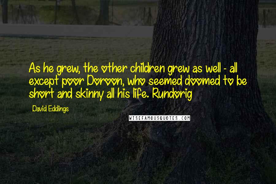 David Eddings Quotes: As he grew, the other children grew as well - all except poor Doroon, who seemed doomed to be short and skinny all his life. Rundorig