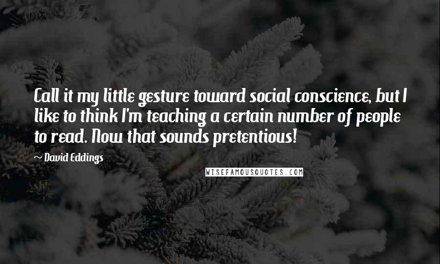 David Eddings Quotes: Call it my little gesture toward social conscience, but I like to think I'm teaching a certain number of people to read. Now that sounds pretentious!