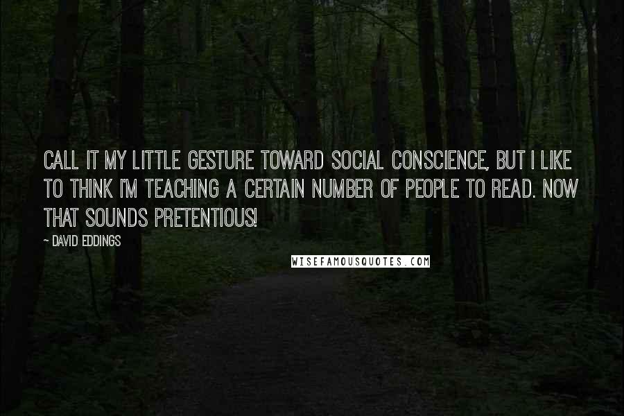 David Eddings Quotes: Call it my little gesture toward social conscience, but I like to think I'm teaching a certain number of people to read. Now that sounds pretentious!