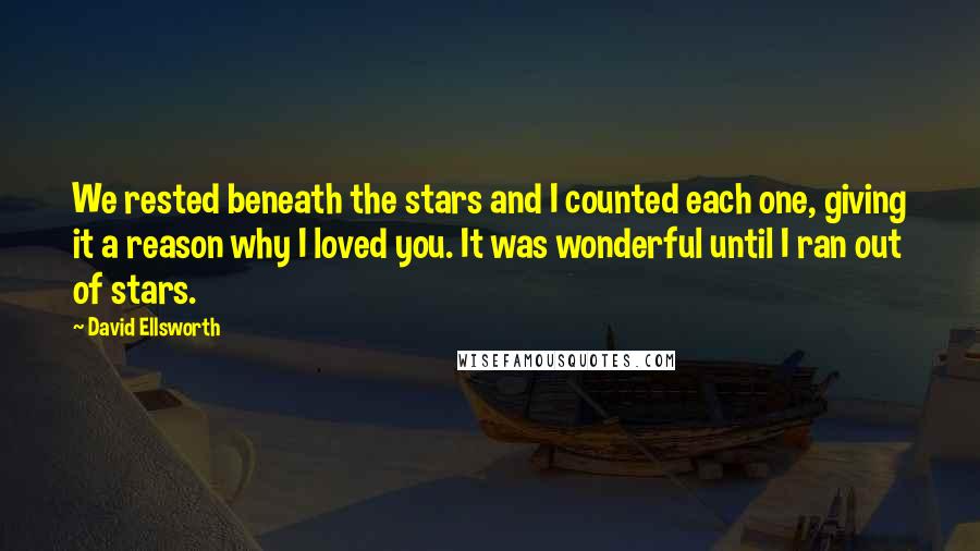 David Ellsworth Quotes: We rested beneath the stars and I counted each one, giving it a reason why I loved you. It was wonderful until I ran out of stars.