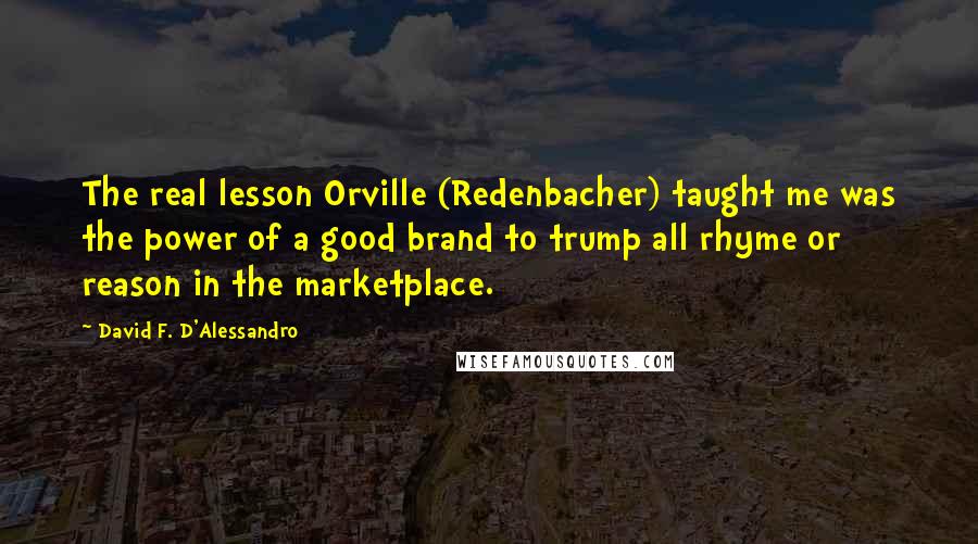 David F. D'Alessandro Quotes: The real lesson Orville (Redenbacher) taught me was the power of a good brand to trump all rhyme or reason in the marketplace.