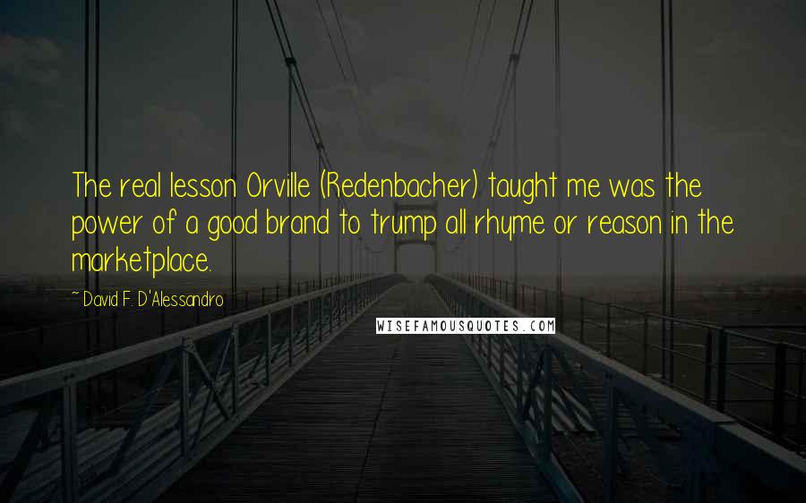 David F. D'Alessandro Quotes: The real lesson Orville (Redenbacher) taught me was the power of a good brand to trump all rhyme or reason in the marketplace.