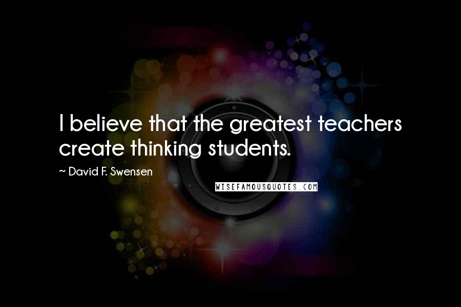 David F. Swensen Quotes: I believe that the greatest teachers create thinking students.