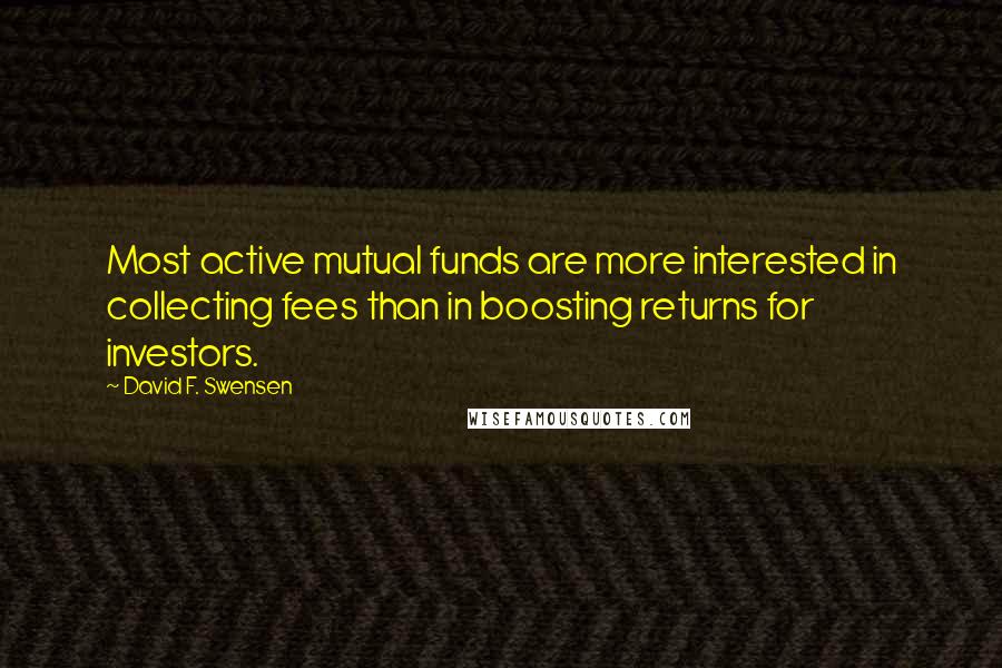 David F. Swensen Quotes: Most active mutual funds are more interested in collecting fees than in boosting returns for investors.