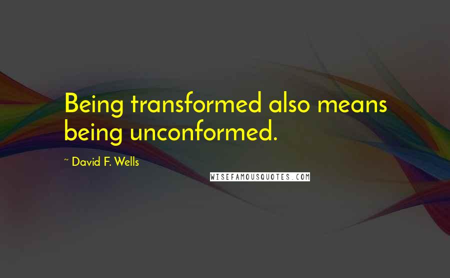 David F. Wells Quotes: Being transformed also means being unconformed.