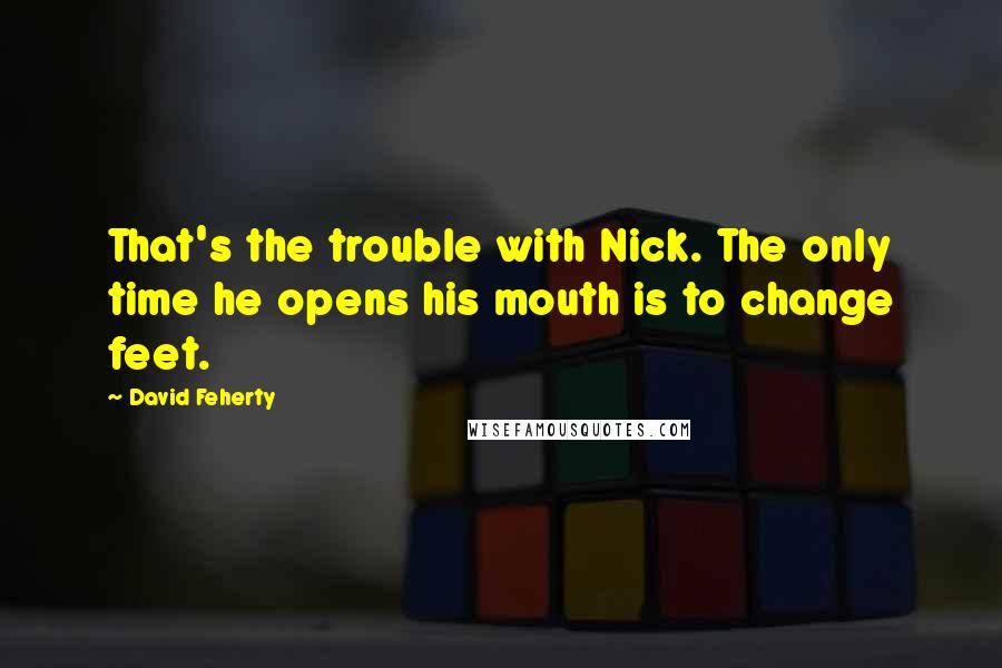 David Feherty Quotes: That's the trouble with Nick. The only time he opens his mouth is to change feet.