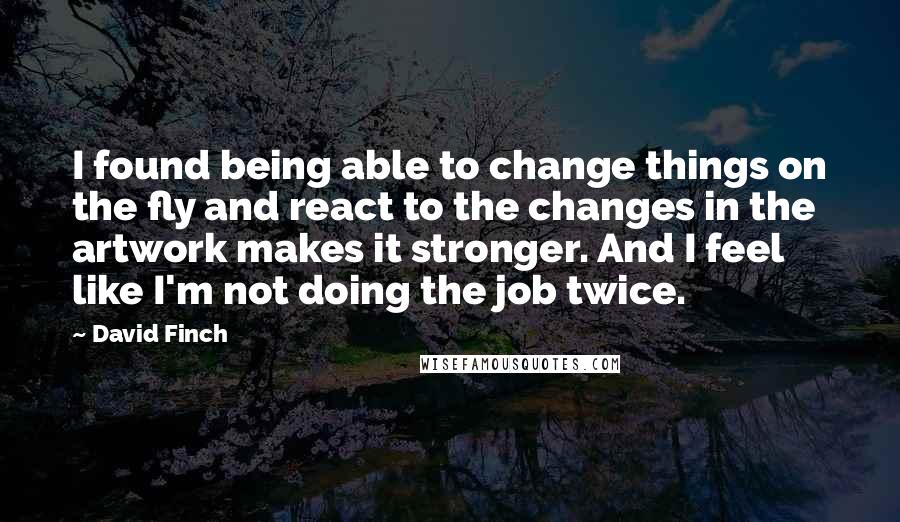 David Finch Quotes: I found being able to change things on the fly and react to the changes in the artwork makes it stronger. And I feel like I'm not doing the job twice.