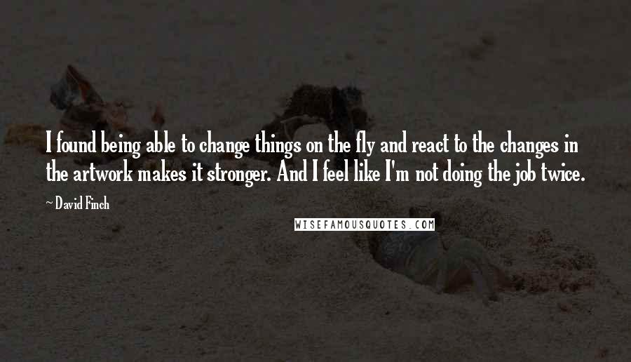 David Finch Quotes: I found being able to change things on the fly and react to the changes in the artwork makes it stronger. And I feel like I'm not doing the job twice.