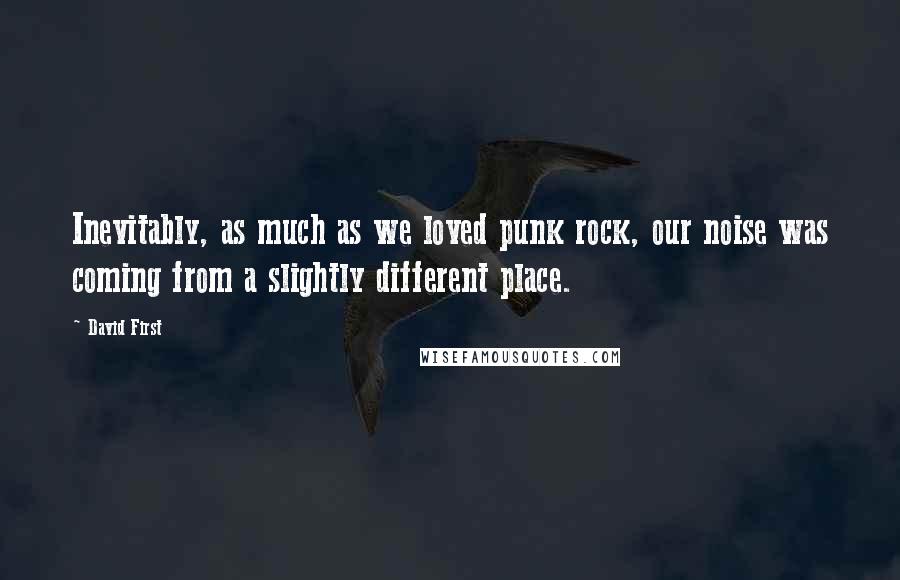 David First Quotes: Inevitably, as much as we loved punk rock, our noise was coming from a slightly different place.