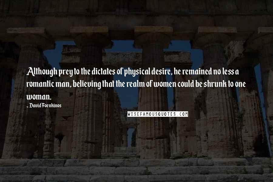 David Foenkinos Quotes: Although prey to the dictates of physical desire, he remained no less a romantic man, believing that the realm of women could be shrunk to one woman.