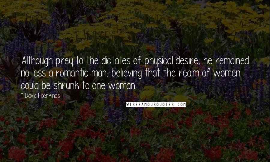 David Foenkinos Quotes: Although prey to the dictates of physical desire, he remained no less a romantic man, believing that the realm of women could be shrunk to one woman.