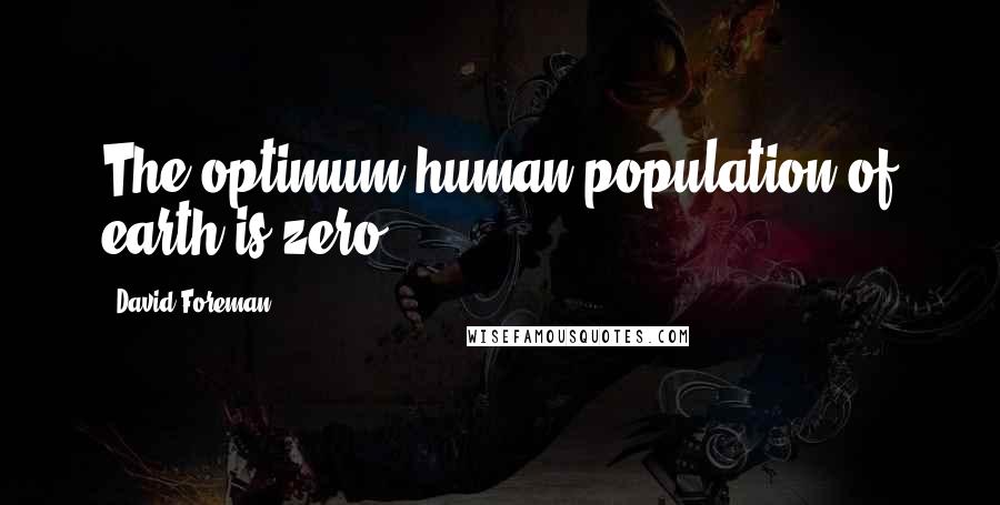 David Foreman Quotes: The optimum human population of earth is zero.