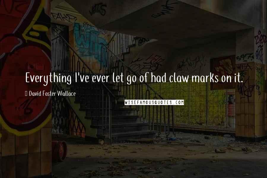 David Foster Wallace Quotes: Everything I've ever let go of had claw marks on it.