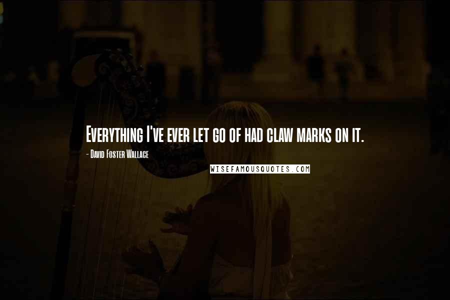 David Foster Wallace Quotes: Everything I've ever let go of had claw marks on it.