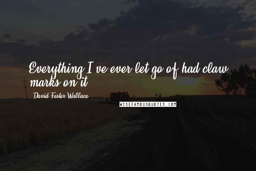 David Foster Wallace Quotes: Everything I've ever let go of had claw marks on it.