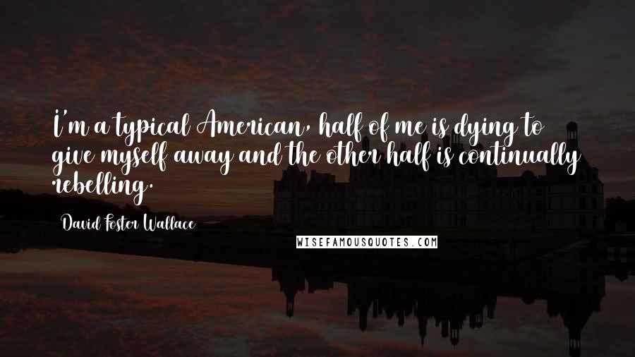 David Foster Wallace Quotes: I'm a typical American, half of me is dying to give myself away and the other half is continually rebelling.