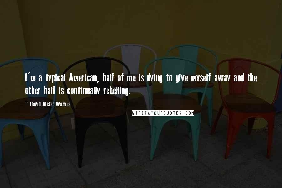 David Foster Wallace Quotes: I'm a typical American, half of me is dying to give myself away and the other half is continually rebelling.