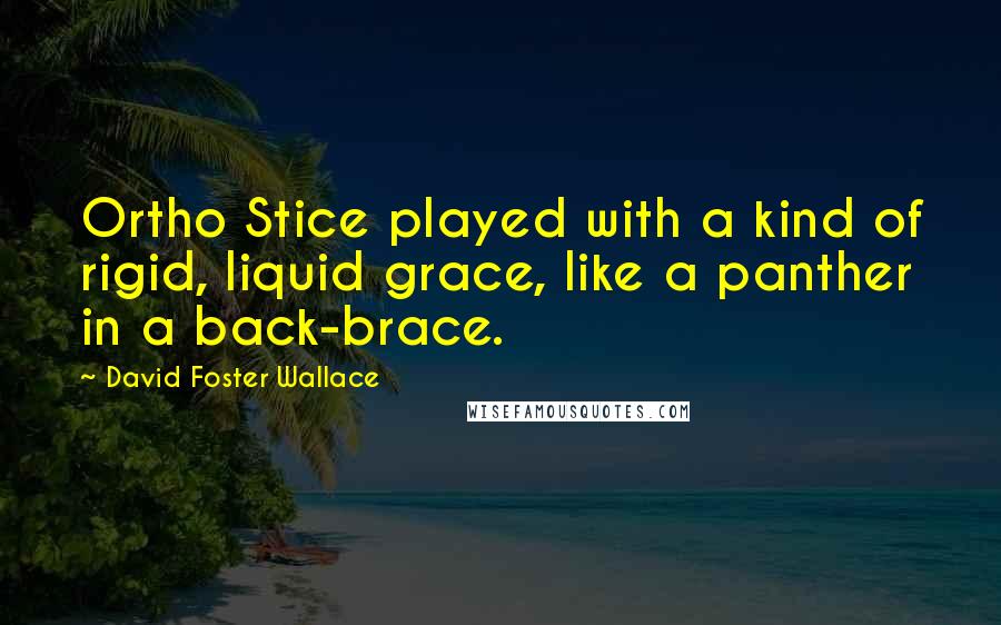 David Foster Wallace Quotes: Ortho Stice played with a kind of rigid, liquid grace, like a panther in a back-brace.