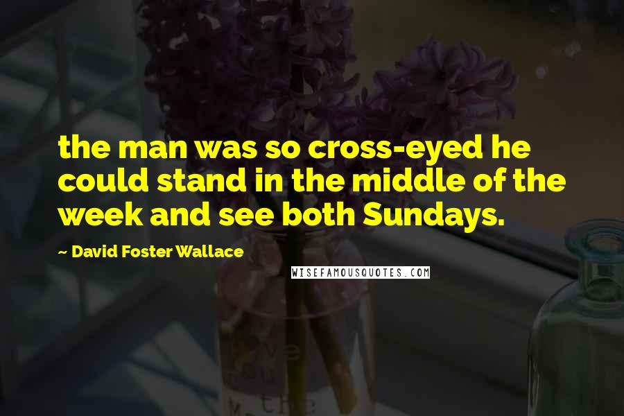 David Foster Wallace Quotes: the man was so cross-eyed he could stand in the middle of the week and see both Sundays.