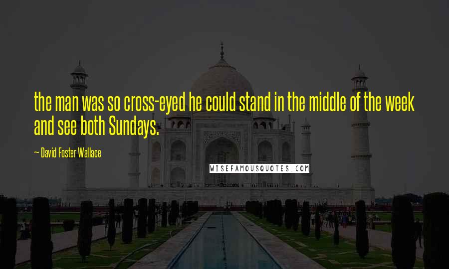 David Foster Wallace Quotes: the man was so cross-eyed he could stand in the middle of the week and see both Sundays.