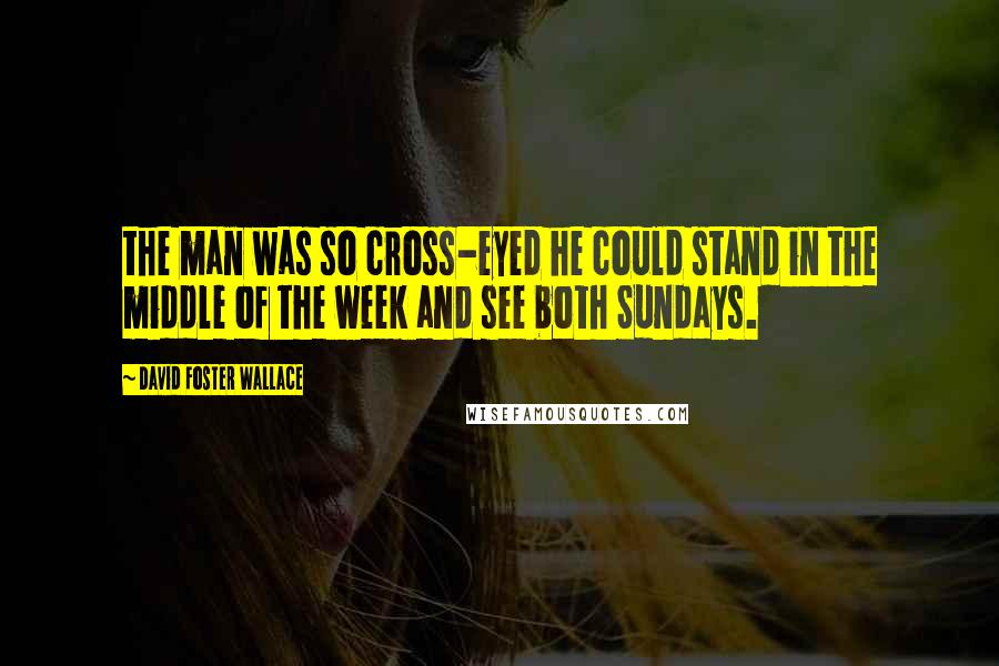 David Foster Wallace Quotes: the man was so cross-eyed he could stand in the middle of the week and see both Sundays.