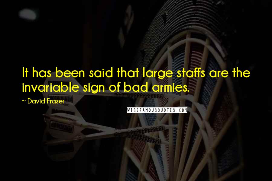 David Fraser Quotes: It has been said that large staffs are the invariable sign of bad armies.