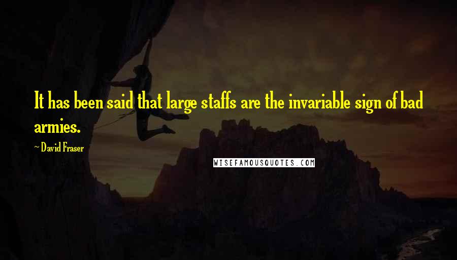 David Fraser Quotes: It has been said that large staffs are the invariable sign of bad armies.