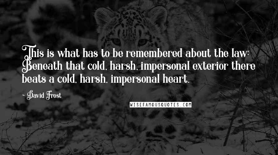 David Frost Quotes: This is what has to be remembered about the law: Beneath that cold, harsh, impersonal exterior there beats a cold, harsh, impersonal heart.