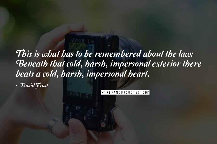 David Frost Quotes: This is what has to be remembered about the law: Beneath that cold, harsh, impersonal exterior there beats a cold, harsh, impersonal heart.