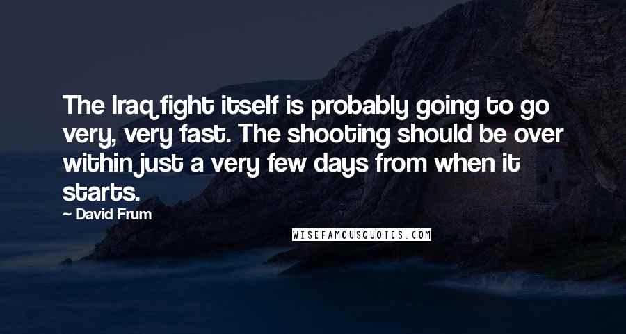 David Frum Quotes: The Iraq fight itself is probably going to go very, very fast. The shooting should be over within just a very few days from when it starts.