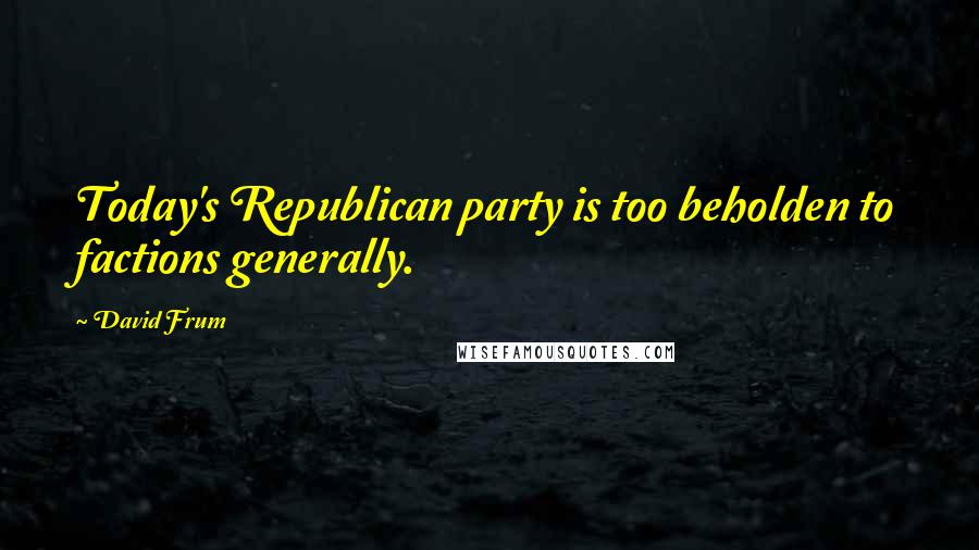 David Frum Quotes: Today's Republican party is too beholden to factions generally.