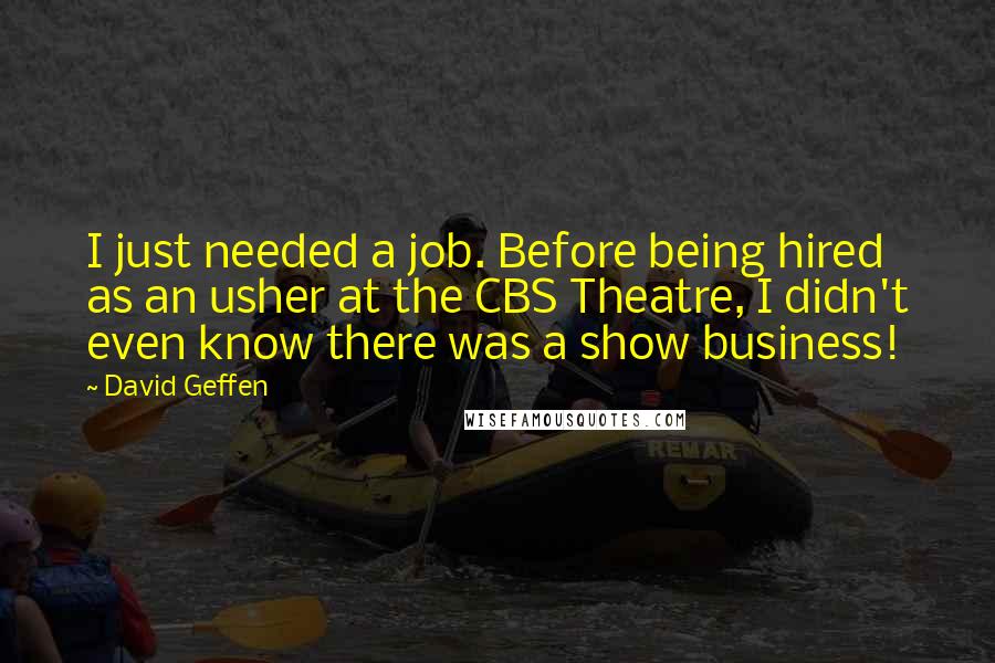 David Geffen Quotes: I just needed a job. Before being hired as an usher at the CBS Theatre, I didn't even know there was a show business!