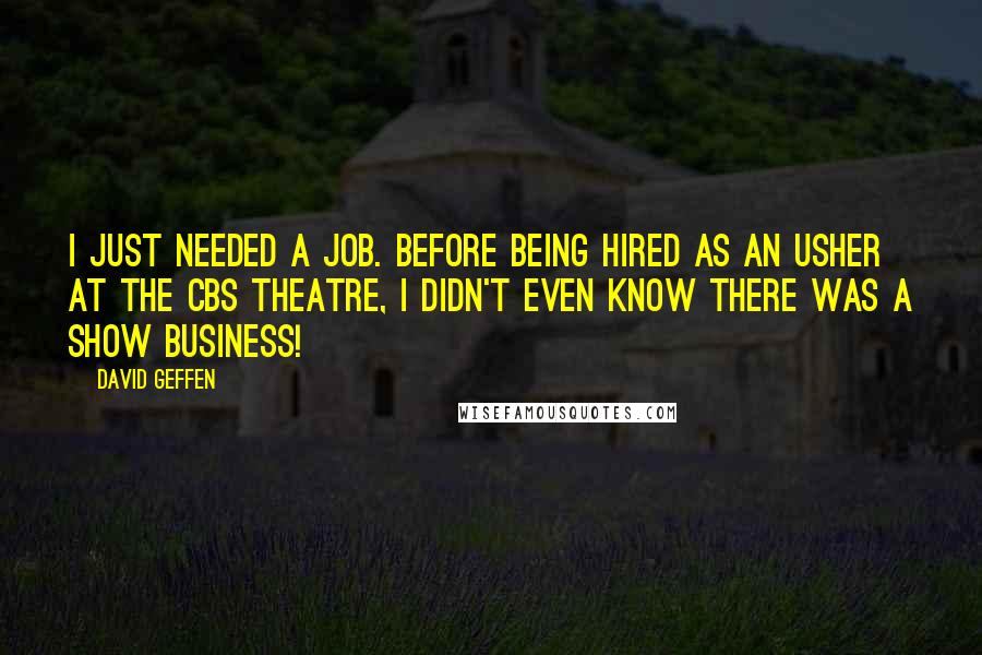 David Geffen Quotes: I just needed a job. Before being hired as an usher at the CBS Theatre, I didn't even know there was a show business!