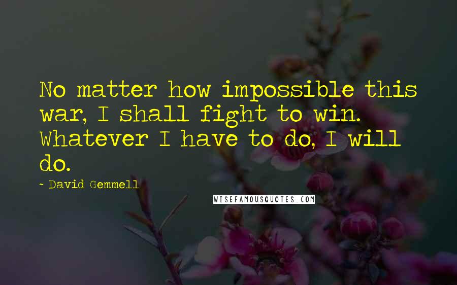 David Gemmell Quotes: No matter how impossible this war, I shall fight to win. Whatever I have to do, I will do.