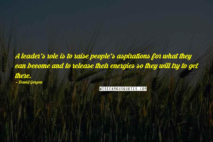 David Gergen Quotes: A leader's role is to raise people's aspirations for what they can become and to release their energies so they will try to get there.