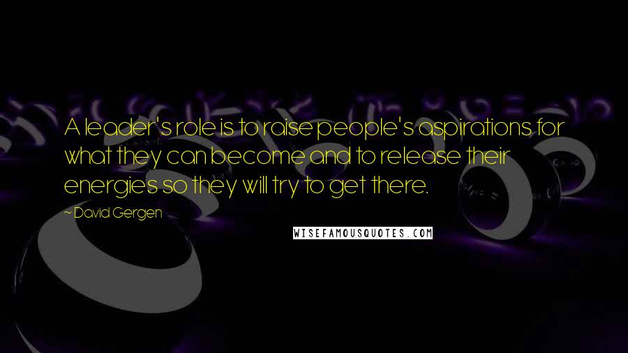 David Gergen Quotes: A leader's role is to raise people's aspirations for what they can become and to release their energies so they will try to get there.